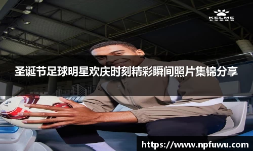 圣诞节足球明星欢庆时刻精彩瞬间照片集锦分享