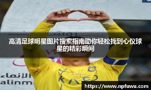 高清足球明星图片搜索指南助你轻松找到心仪球星的精彩瞬间