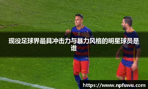 现役足球界最具冲击力与暴力风格的明星球员是谁